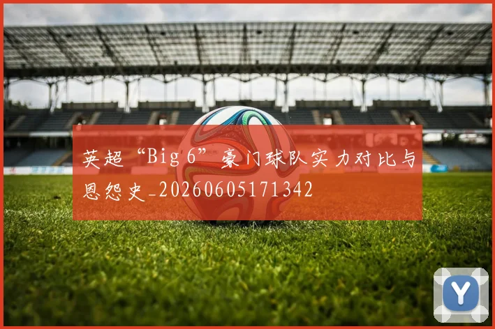 英超“Big 6”豪门球队实力对比与恩怨史_20260605171342
