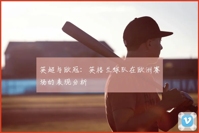 英超与欧冠：英格兰球队在欧洲赛场的表现分析