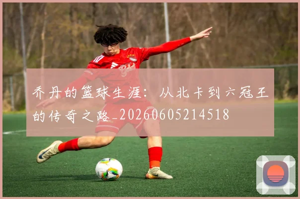 乔丹的篮球生涯:从北卡到六冠王的传奇之路_20260605214518