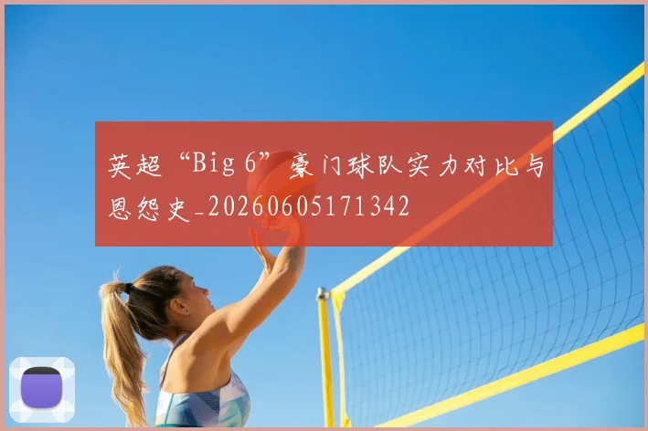 英超“Big 6”豪门球队实力对比与恩怨史_20260605171342