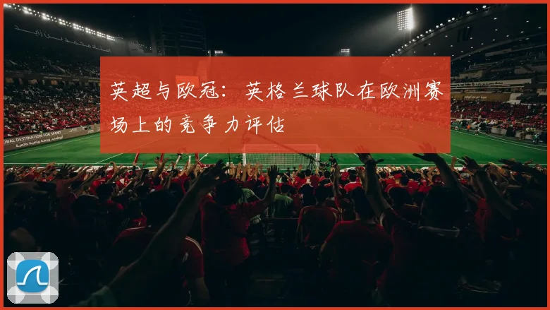 英超与欧冠：英格兰球队在欧洲赛场上的竞争力评估